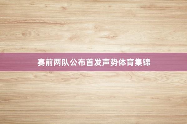 赛前两队公布首发声势体育集锦