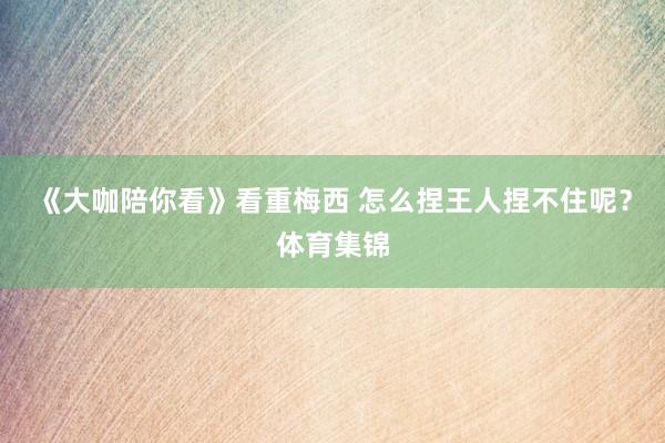 《大咖陪你看》看重梅西 怎么捏王人捏不住呢？体育集锦
