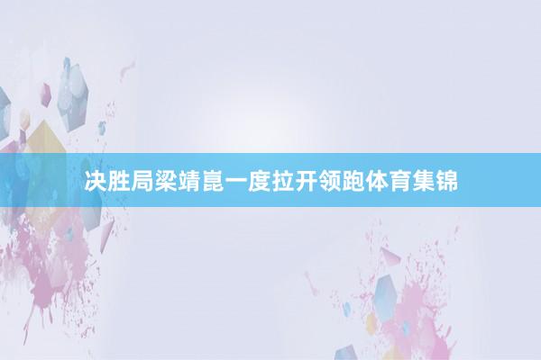 决胜局梁靖崑一度拉开领跑体育集锦