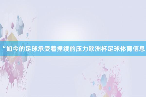 “如今的足球承受着捏续的压力欧洲杯足球体育信息