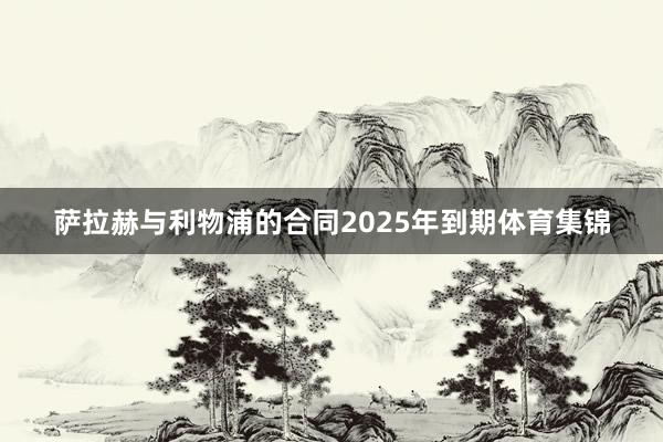 萨拉赫与利物浦的合同2025年到期体育集锦