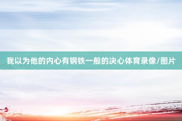 我以为他的内心有钢铁一般的决心体育录像/图片