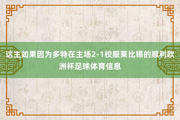 这主如果因为多特在主场2-1校服莱比锡的顺利欧洲杯足球体育信息