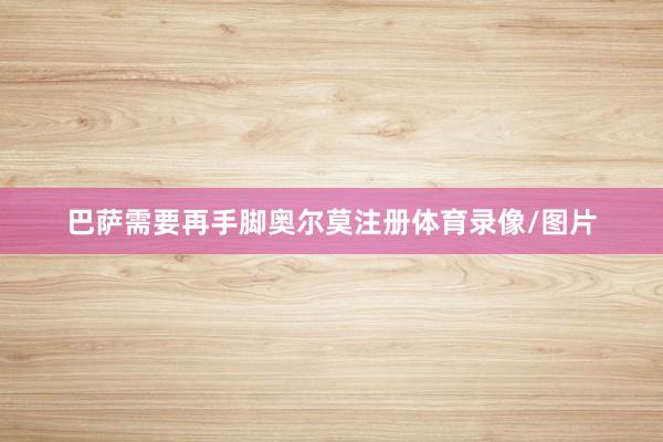 巴萨需要再手脚奥尔莫注册体育录像/图片