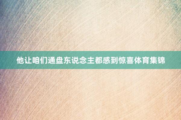 他让咱们通盘东说念主都感到惊喜体育集锦