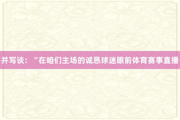 并写谈：“在咱们主场的诚恳球迷眼前体育赛事直播
