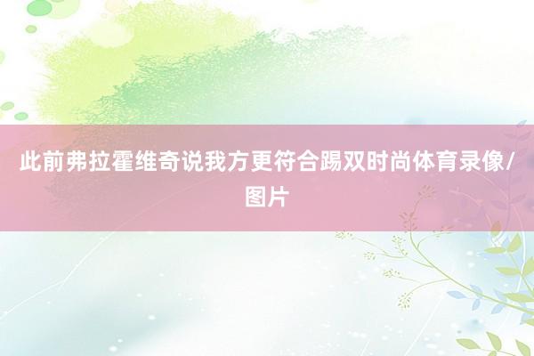 此前弗拉霍维奇说我方更符合踢双时尚体育录像/图片