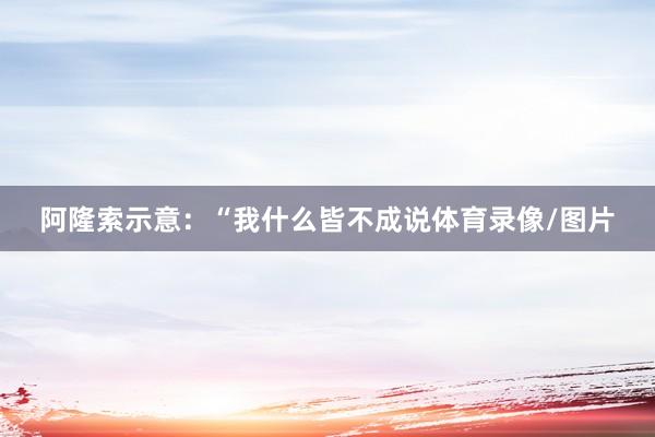 阿隆索示意:“我什么皆不成说体育录像/图片