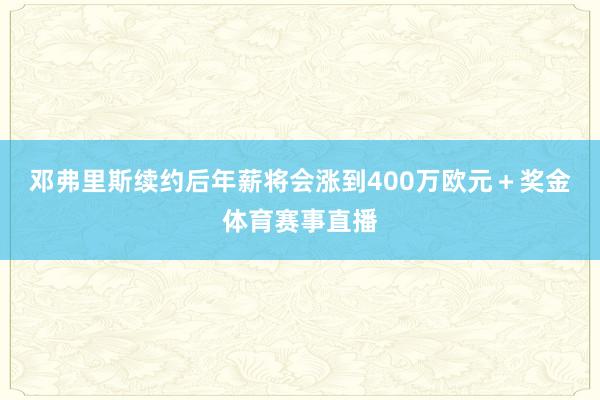 邓弗里斯续约后年薪将会涨到400万欧元＋奖金体育赛事直播