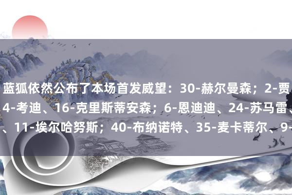 蓝狐依然公布了本场首发威望：30-赫尔曼森；2-贾斯汀、23-韦斯特高、4-考迪、16-克里斯蒂安森；6-恩迪迪、24-苏马雷、11-埃尔哈努斯；40-布纳诺特、35-麦卡蒂尔、9-瓦尔迪    体育录像/图片