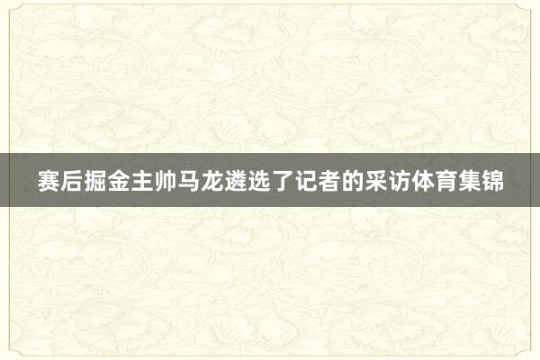赛后掘金主帅马龙遴选了记者的采访体育集锦