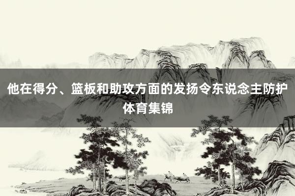 他在得分、篮板和助攻方面的发扬令东说念主防护体育集锦
