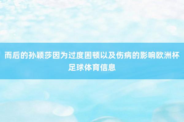 而后的孙颖莎因为过度困顿以及伤病的影响欧洲杯足球体育信息
