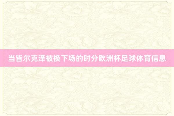 当皆尔克泽被换下场的时分欧洲杯足球体育信息
