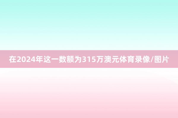 在2024年这一数额为315万澳元体育录像/图片