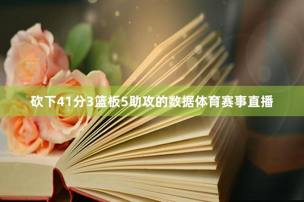 砍下41分3篮板5助攻的数据体育赛事直播