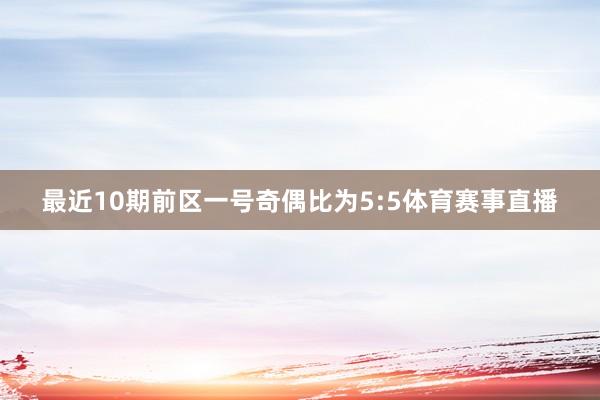最近10期前区一号奇偶比为5:5体育赛事直播
