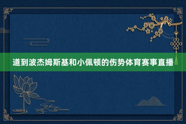 道到波杰姆斯基和小佩顿的伤势体育赛事直播