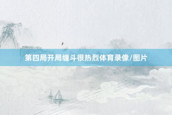 第四局开局缠斗很热烈体育录像/图片