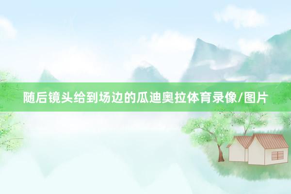 随后镜头给到场边的瓜迪奥拉体育录像/图片