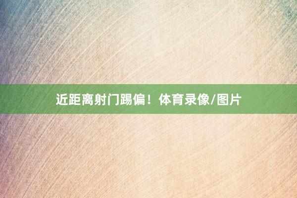 近距离射门踢偏！体育录像/图片