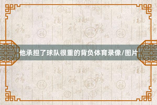 他承担了球队很重的背负体育录像/图片