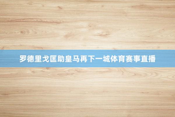 罗德里戈匡助皇马再下一城体育赛事直播