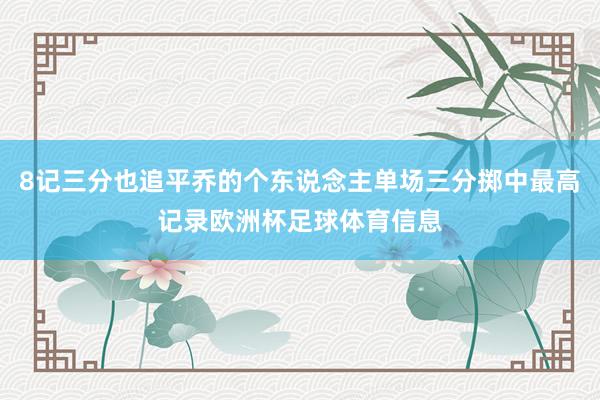 8记三分也追平乔的个东说念主单场三分掷中最高记录欧洲杯足球体育信息
