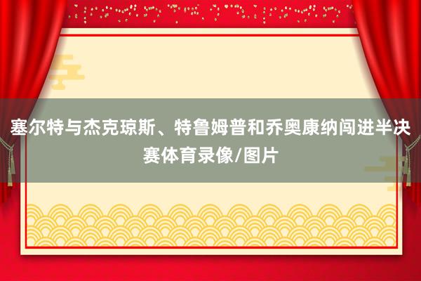 塞尔特与杰克琼斯、特鲁姆普和乔奥康纳闯进半决赛体育录像/图片