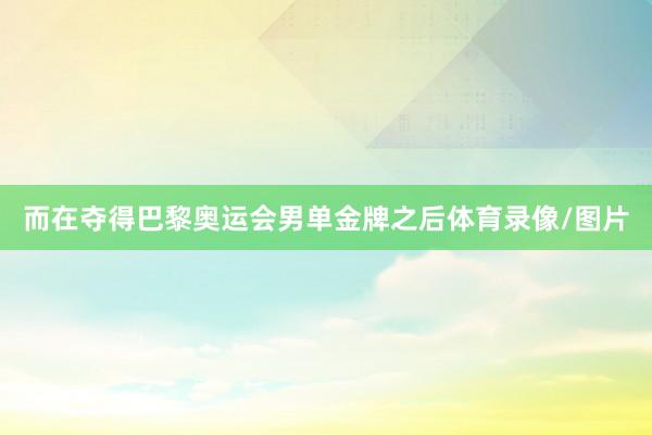 而在夺得巴黎奥运会男单金牌之后体育录像/图片