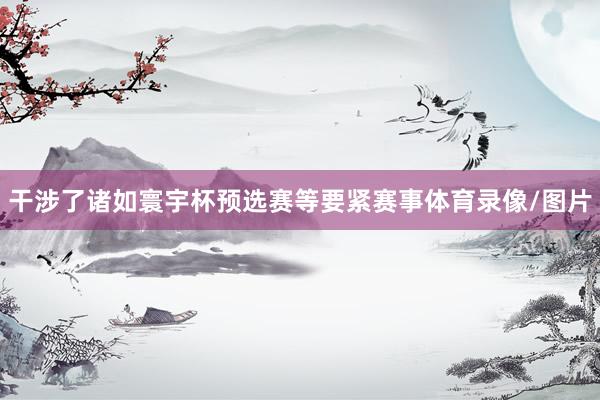 干涉了诸如寰宇杯预选赛等要紧赛事体育录像/图片