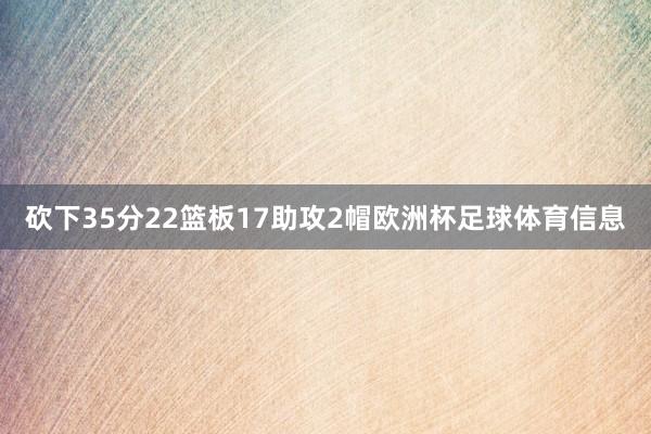 砍下35分22篮板17助攻2帽欧洲杯足球体育信息