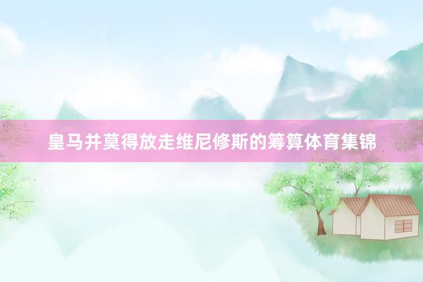 皇马并莫得放走维尼修斯的筹算体育集锦