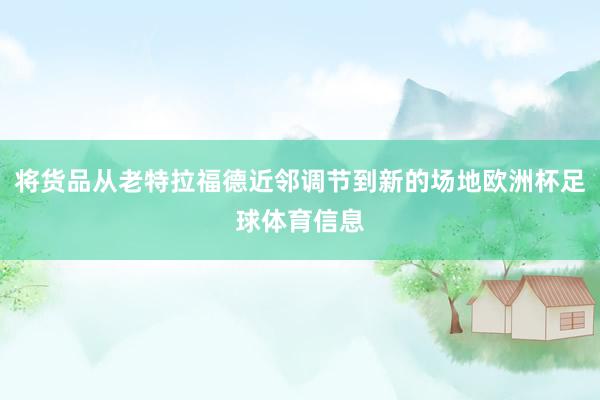将货品从老特拉福德近邻调节到新的场地欧洲杯足球体育信息