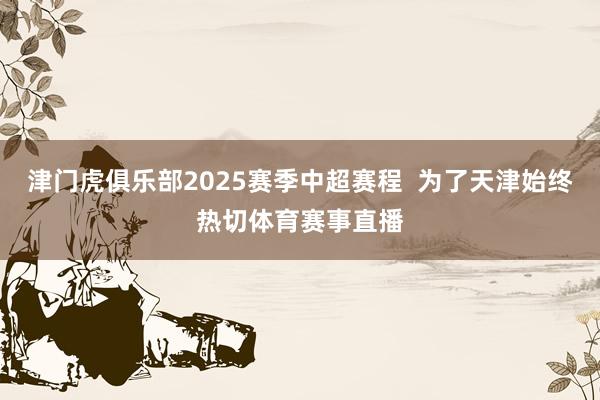 津门虎俱乐部2025赛季中超赛程  为了天津始终热切体育赛事直播
