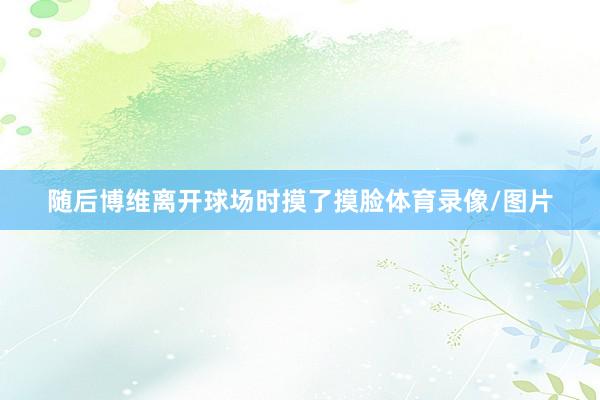 随后博维离开球场时摸了摸脸体育录像/图片