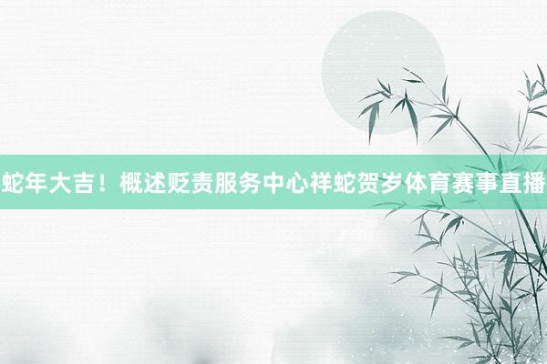 蛇年大吉！概述贬责服务中心祥蛇贺岁体育赛事直播