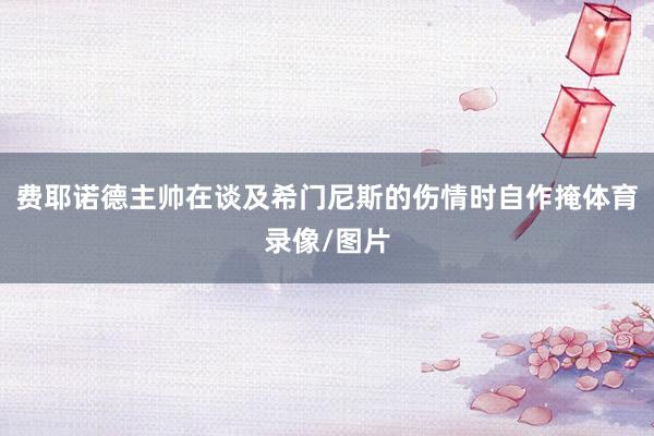 费耶诺德主帅在谈及希门尼斯的伤情时自作掩体育录像/图片