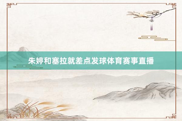 朱婷和塞拉就差点发球体育赛事直播
