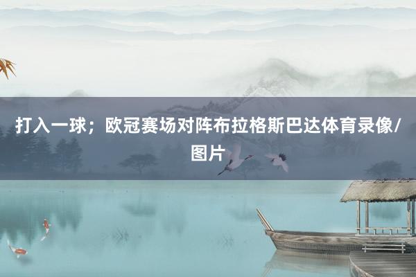打入一球；欧冠赛场对阵布拉格斯巴达体育录像/图片
