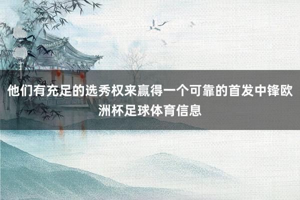 他们有充足的选秀权来赢得一个可靠的首发中锋欧洲杯足球体育信息