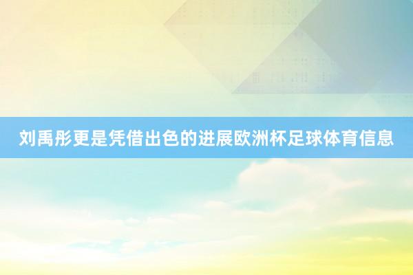 刘禹彤更是凭借出色的进展欧洲杯足球体育信息