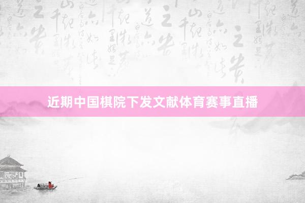 近期中国棋院下发文献体育赛事直播