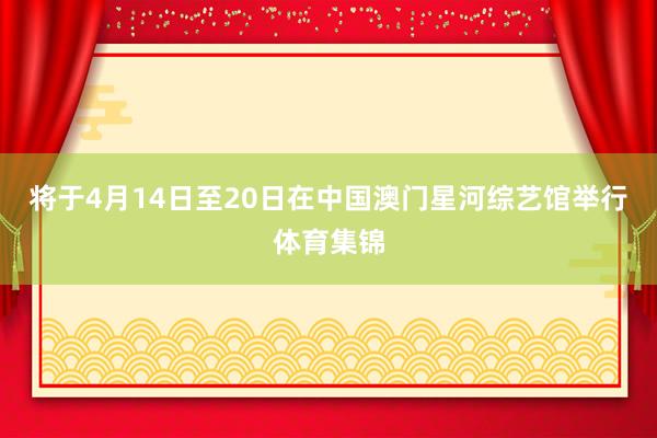 将于4月14日至20日在中国澳门星河综艺馆举行体育集锦