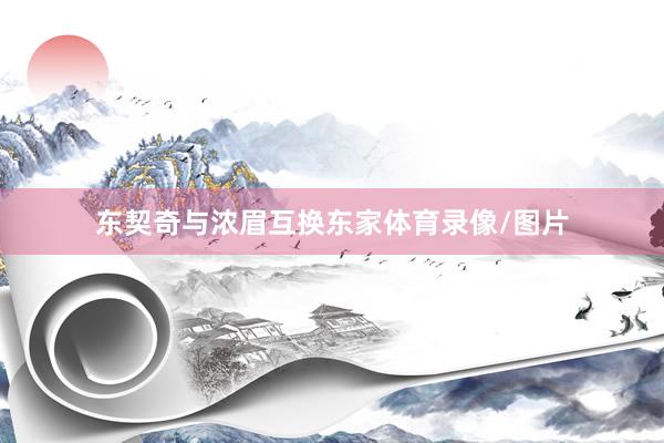 东契奇与浓眉互换东家体育录像/图片