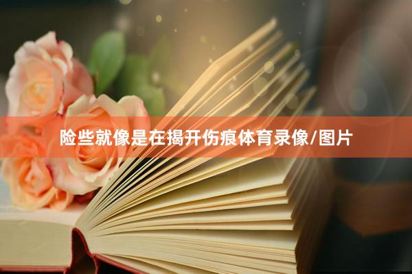 险些就像是在揭开伤痕体育录像/图片