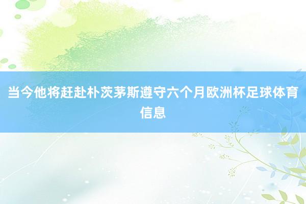 当今他将赶赴朴茨茅斯遵守六个月欧洲杯足球体育信息