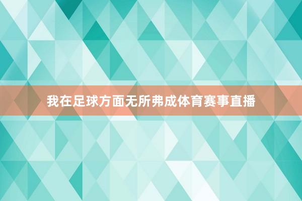 我在足球方面无所弗成体育赛事直播