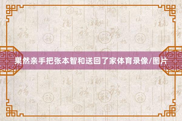 果然亲手把张本智和送回了家体育录像/图片