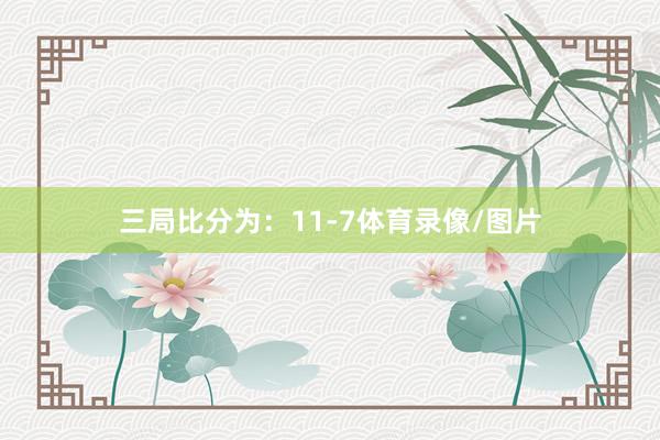 三局比分为：11-7体育录像/图片